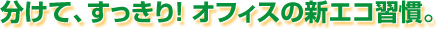 分けて、すっきり!オフィスの新エコ習慣。